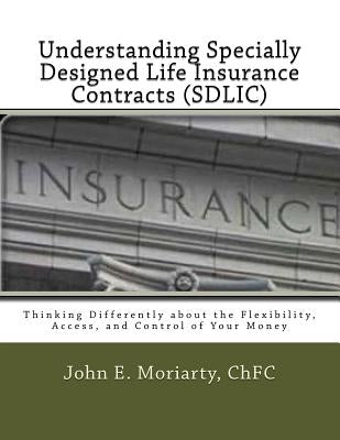 Understanding Specially Designed Life Insurance Contracts (SDLIC): Thinking Differently about the Flexibility, Access, and Control of Your Money Paperback Createspace Independent Publishing Platform