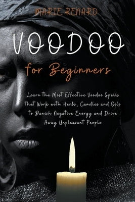 Voodoo for Beginners: Learn the Most Effective Voodoo Spells that Work with Herbs, Candles and Oils to Banish Negative Energy and Drive Away Paperback Marie Renard