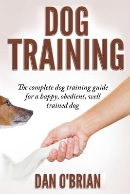 Dog Training: The Complete Dog Training Guide For A Happy, Obedient, Well Trained Dog Paperback Createspace Independent Publishing Platform