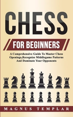 Chess For Beginners: A Comprehensive Guide To Master Chess Openings, Recognize Middlegame Patterns And Dominate Your Opponent Paperback Grey Candle Publishing