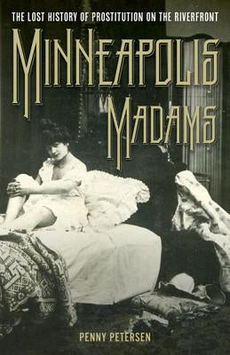 Minneapolis Madams: The Lost History of Prostitution on the Riverfront Paperback University of Minnesota Press
