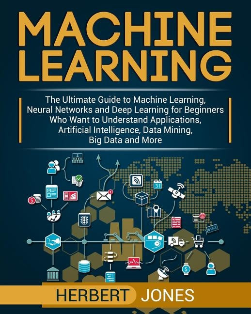 Machine Learning: The Ultimate Guide to Machine Learning, Neural Networks and Deep Learning for Beginners Who Want to Understand Applica Paperback Createspace Independent Publishing Platform