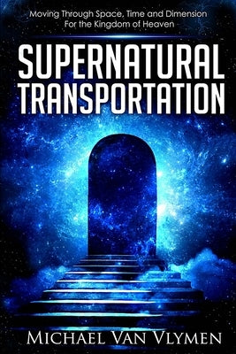 Supernatural Transportation: Moving Through Space, Time and Dimension for the Kingdom of Heaven Ministry Resources