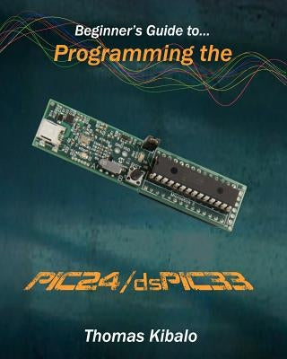 Beginner's Guide to Programming the PIC24/dsPIC33: Using the Microstick and Microchip C Compiler for PIC24 and dsPIC33 Paperback Createspace Independent Publishing Platform