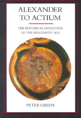 Alexander to Actium: The Historical Evolution of the Hellenistic Age Volume 1 Paperback University of California Press