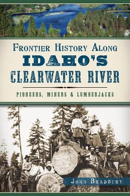 Frontier History Along Idaho's Clearwater River: Pioneers, Miners & Lumberjacks Paperback History Press