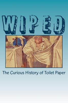 Wiped: The Curious History of Toilet Paper Paperback Createspace Independent Publishing Platform