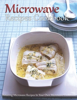 Microwave Recipes Cookbook: Amazing Microwave Recipes In Your Own Microwave Cookbook! Paperback Independently Published