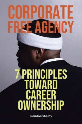 Corporate Free Agency: 7 Principles Toward Career Ownership by Shelby, Brandon