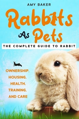 Rabbits As Pets: The Complete Guide To Rabbit Ownership, Housing, Health, Training And Care Paperback Independently Published