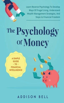The Psychology Of Money - A Simple Guide To Financial Intelligence: Learn Reverse Psychology To Develop Ways Of Frugal Living, Understand Wealth Manag Paperback Independently Published