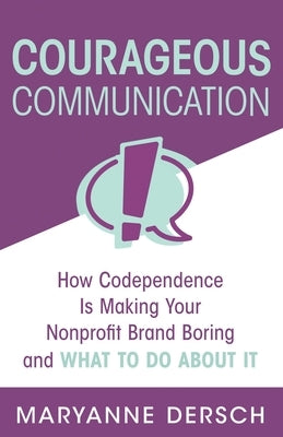 Courageous Communication: How Codependence Is Making Your Nonprofit Brand Boring and What To Do About It by Dersch, Maryanne
