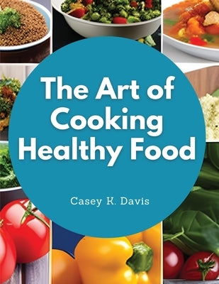 The Art of Cooking Healthy Food: Kitchen-Tested Recipes for Living and Eating Well Every Day Paperback Global Book Company