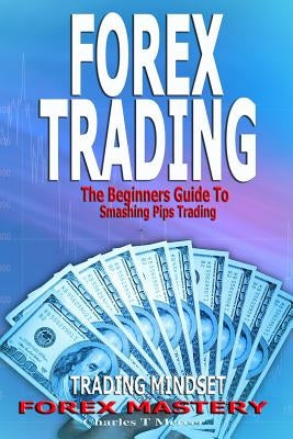 Forex Trading: The Beginners Guide To Smashing Pips Trading, Tips to Successful Trading, Trading Mindset, Trading Psychology, Forex M Paperback Createspace Independent Publishing Platform