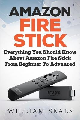 Amazon Fire Stick: Everything You Should Know About Amazon Fire Stick From Beginner To Advanced Createspace Independent Publishing Platform