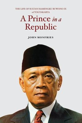 A Prince in a Republic: The Life of Sultan Hamengku Buwono IX of Yogyakarta by Monfries, John