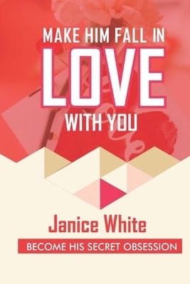 Make Him Fall in Love with You: Become His Secret Obsession by White, Janice