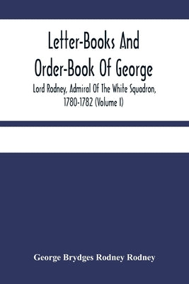 Letter-Books And Order-Book Of George, Lord Rodney, Admiral Of The White Squadron, 1780-1782 (Volume I) Paperback Alpha Edition