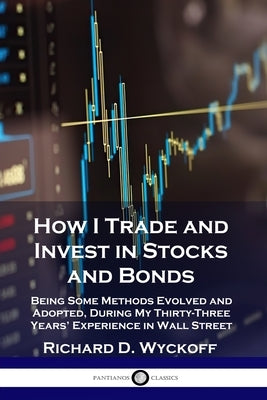 How I Trade and Invest in Stocks and Bonds: Being Some Methods Evolved and Adopted, During My Thirty-Three Years' Experience in Wall Street Paperback Pantianos Classics