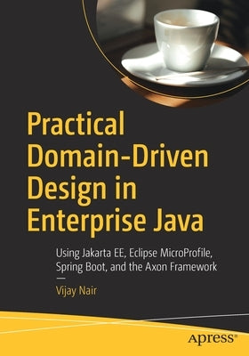 Practical Domain-Driven Design in Enterprise Java: Using Jakarta Ee, Eclipse Microprofile, Spring Boot, and the Axon Framework Paperback Apress