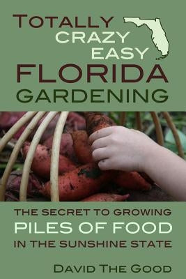 Totally Crazy Easy Florida Gardening: The Secret to Growing Piles of Food in the Sunshine State Paperback Createspace Independent Publishing Platform