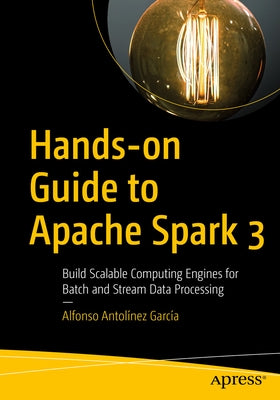 Hands-On Guide to Apache Spark 3: Build Scalable Computing Engines for Batch and Stream Data Processing Paperback Apress