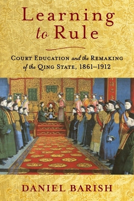 Learning to Rule: Court Education and the Remaking of the Qing State, 1861-1912 Paperback Columbia University Press