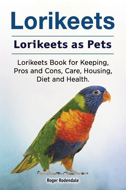 Lorikeets. Lorikeets as Pets. Lorikeets Book for Keeping, Pros and Cons, Care, Housing, Diet and Health. Paperback Pesa Publishing Lorikeets