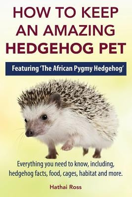 How to Keep an Amazing Hedgehog Pet. Featuring 'The African Pygmy Hedgehog' !!: Everything you Need to Know, Including, Hedgehog Facts, Food, Cages, H Paperback Greenslopes Direct