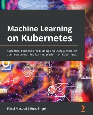 Machine Learning on Kubernetes: A practical handbook for building and using a complete open source machine learning platform on Kubernetes Paperback Packt Publishing