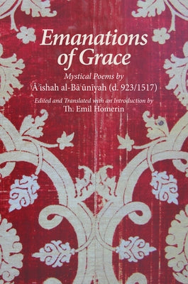 Emanations of Grace: Mystical Poems by A'Ishah Al-Bacuniyah (d. 923/1517) by Homerin, Th Emil