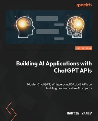 Building AI Applications with ChatGPT APIs: Master ChatGPT, Whisper, and DALL-E APIs by building ten innovative AI projects Paperback Packt Publishing