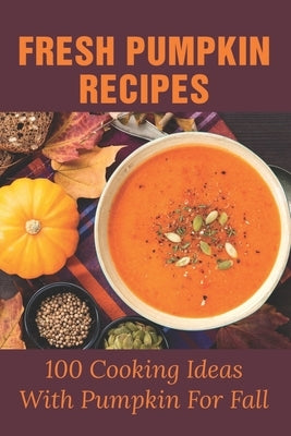Fresh Pumpkin Recipes: 100 Cooking Ideas With Pumpkin For Fall: Savory Pumpkin Recipes You Can Make All Year Round Paperback Independently Published