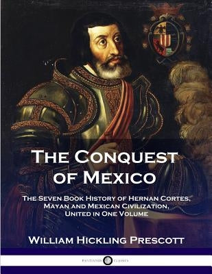 The Conquest of Mexico: The Seven Book History of Hernan Cortes, Mayan and Mexican Civilization, United in One Volume Paperback Pantianos Classics