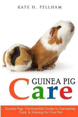 Guinea Pigs: The Essential Guide To Ownership, Care, & Training For Your Pet Paperback Createspace Independent Publishing Platform