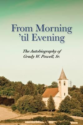 From Morning 'til Evening: The Autobiography of Grady W. Powell, Sr. by Powell, Grady Wilson
