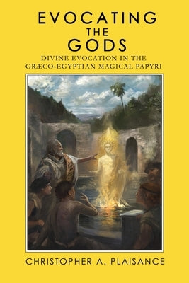 Evocating the Gods: Divine Evocation in the Graeco-Egyptian Magical Papyri by Plaisance, Christopher A.