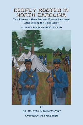 Deeply Rooted in North Carolina: Two Runaway Slave Brothers Forever Separated After Joining the Union Army by Moss, Juanita Patience
