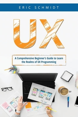 UX: A Comprehensive Beginner's Guide to Learn the UX Realms of UX Programming Paperback Eric Schmidt