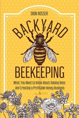 Backyard Beekeeping: What You Need to Know About Raising Bees and Creating a Profitable Honey Business Paperback Independently Published