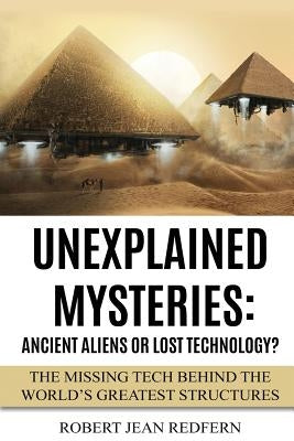 Unexplained Mysteries: Ancient Aliens Or Lost Technology?: The Missing Tech Behind The World's Greatest Structures Paperback Createspace Independent Publishing Platform