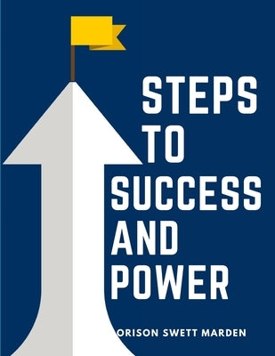 Steps To Success And Power: A Book Designed to Inspire Youth to Character Building, Self-Culture and Noble Achievement by Orison Swett Marden