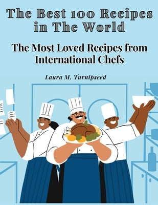 The Best 100 Recipes in The World: The Most Loved Recipes from International Chefs by Laura M Turnipseed