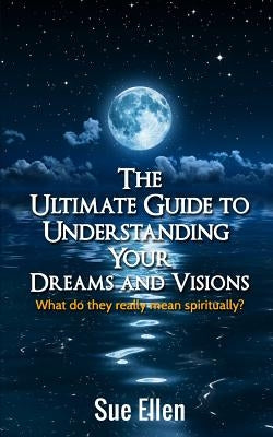 The Ultimate Guide to Understanding Your Dreams and Visions: What do they really mean spiritually? Paperback Createspace Independent Publishing Platform