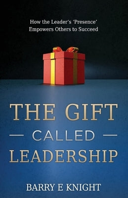 The Gift Called Leadership: How the Leader's 'Presence' Empowers Others to Succeed Paperback Avail