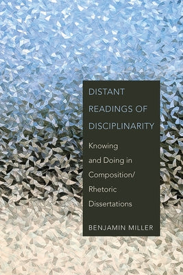 Distant Readings of Disciplinarity: Knowing and Doing in Composition/Rhetoric Dissertations Paperback Utah State University Press