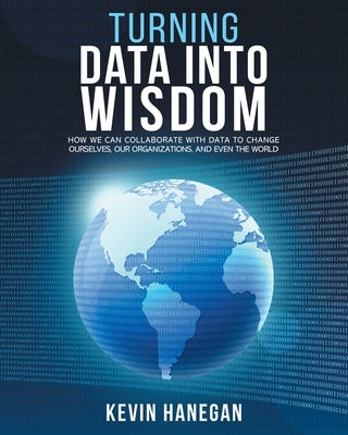 Turning Data into Wisdom: How We Can Collaborate with Data to Change Ourselves, Our Organizations, and Even the World Paperback Kevin Hanegan