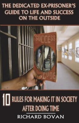 The Dedicated Ex-Prisoner's Guide to Life and Success on the Outside: 10 Rules for Making It in Society After Doing Time Paperback Full Surface Publishing