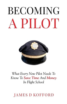 Becoming A Pilot: What Every New Pilot Needs To Know To Save Time And Money In Flight School Paperback James D Kofford