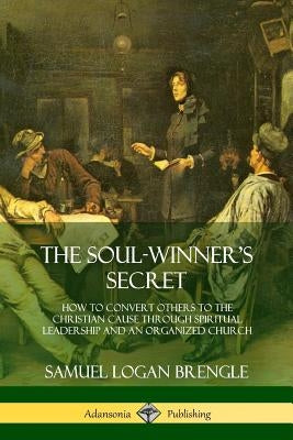 The Soul-Winner's Secret: How to Convert Others to the Christian Cause Through Spiritual Leadership and an Organized Church Paperback Lulu.com